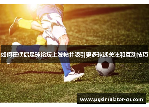 如何在偶偶足球论坛上发帖并吸引更多球迷关注和互动技巧 如何在偶偶足球论坛上发帖并吸引更多球迷关注和互动技巧