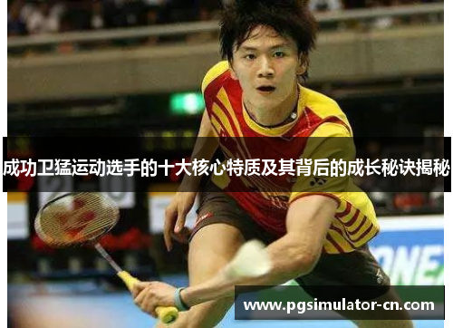 成功卫猛运动选手的十大核心特质及其背后的成长秘诀揭秘 成功卫猛运动选手的十大核心特质及其背后的成长秘诀揭秘