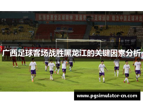 广西足球客场战胜黑龙江的关键因素分析 广西足球客场战胜黑龙江的关键因素分析