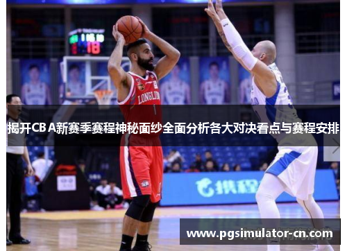 揭开CBA新赛季赛程神秘面纱全面分析各大对决看点与赛程安排 揭开CBA新赛季赛程神秘面纱全面分析各大对决看点与赛程安排