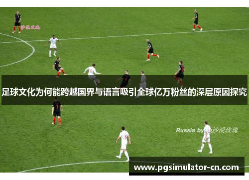 足球文化为何能跨越国界与语言吸引全球亿万粉丝的深层原因探究
