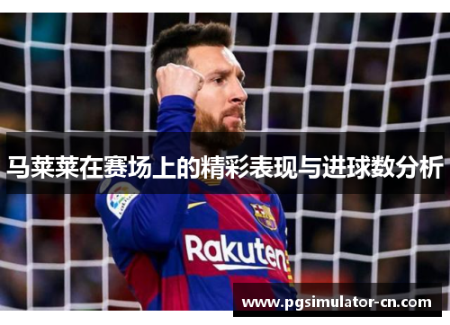 马莱莱在赛场上的精彩表现与进球数分析 马莱莱在赛场上的精彩表现与进球数分析
