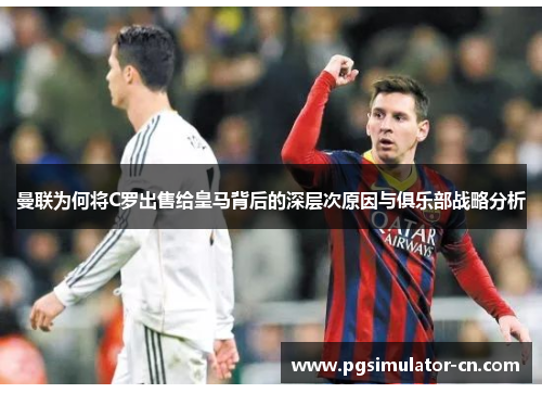 曼联为何将C罗出售给皇马背后的深层次原因与俱乐部战略分析 曼联为何将C罗出售给皇马背后的深层次原因与俱乐部战略分析