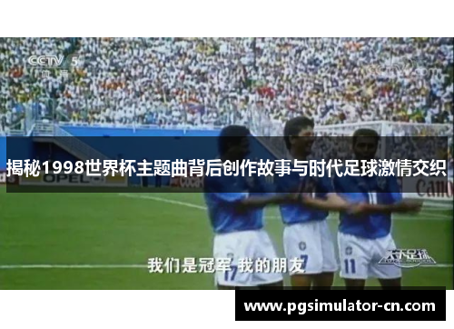 揭秘1998世界杯主题曲背后创作故事与时代足球激情交织 揭秘1998世界杯主题曲背后创作故事与时代足球激情交织