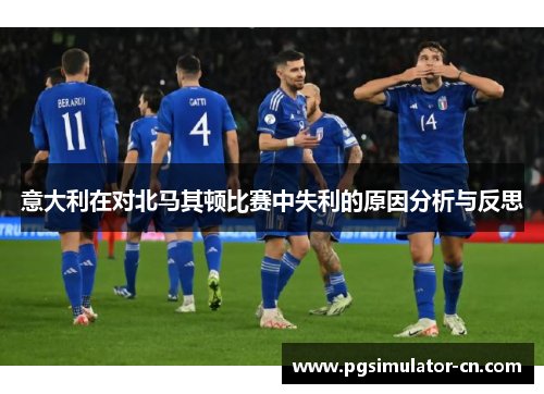 意大利在对北马其顿比赛中失利的原因分析与反思 意大利在对北马其顿比赛中失利的原因分析与反思