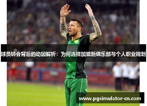 球员转会背后的动因解析:为何选择加盟新俱乐部与个人职业规划 球员转会背后的动因解析:为何选择加盟新俱乐部与个人职业规划