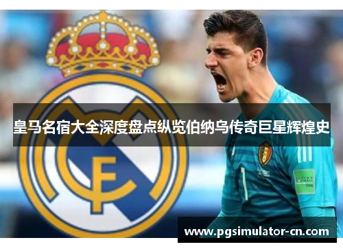 皇马名宿大全深度盘点纵览伯纳乌传奇巨星辉煌史 皇马名宿大全深度盘点纵览伯纳乌传奇巨星辉煌史