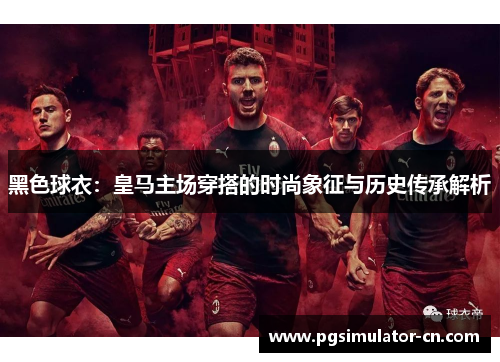 黑色球衣:皇马主场穿搭的时尚象征与历史传承解析 黑色球衣:皇马主场穿搭的时尚象征与历史传承解析