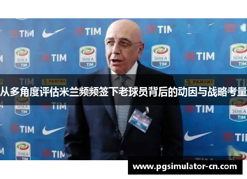 从多角度评估米兰频频签下老球员背后的动因与战略考量 从多角度评估米兰频频签下老球员背后的动因与战略考量
