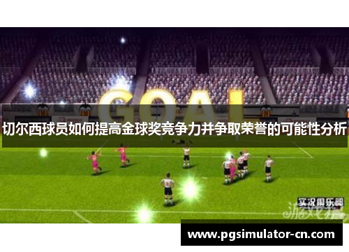 切尔西球员如何提高金球奖竞争力并争取荣誉的可能性分析 切尔西球员如何提高金球奖竞争力并争取荣誉的可能性分析