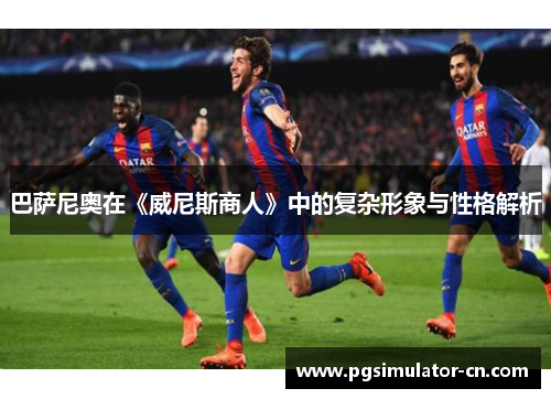 巴萨尼奥在《威尼斯商人》中的复杂形象与性格解析 巴萨尼奥在《威尼斯商人》中的复杂形象与性格解析