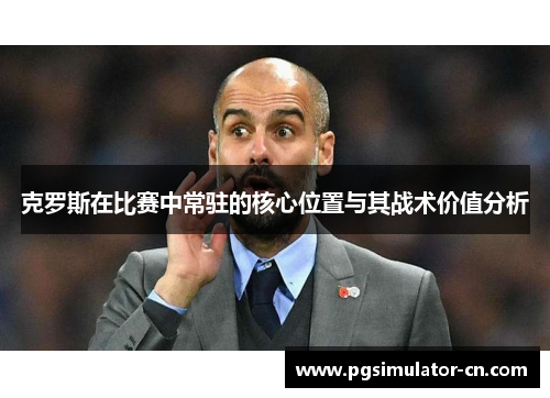 克罗斯在比赛中常驻的核心位置与其战术价值分析 克罗斯在比赛中常驻的核心位置与其战术价值分析