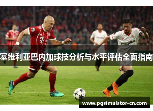 塞维利亚巴内加球技分析与水平评估全面指南 塞维利亚巴内加球技分析与水平评估全面指南