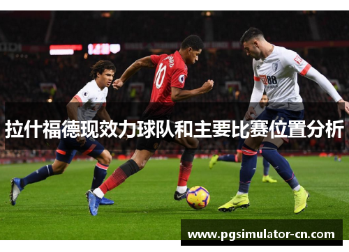 拉什福德现效力球队和主要比赛位置分析 拉什福德现效力球队和主要比赛位置分析