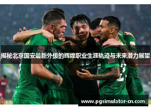 揭秘北京国安最新外援的辉煌职业生涯轨迹与未来潜力展望 揭秘北京国安最新外援的辉煌职业生涯轨迹与未来潜力展望