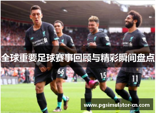 全球重要足球赛事回顾与精彩瞬间盘点 全球重要足球赛事回顾与精彩瞬间盘点