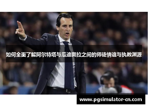 如何全面了解阿尔特塔与瓜迪奥拉之间的师徒情谊与执教渊源 如何全面了解阿尔特塔与瓜迪奥拉之间的师徒情谊与执教渊源