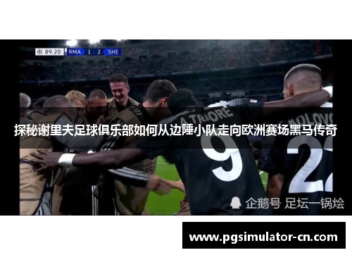 探秘谢里夫足球俱乐部如何从边陲小队走向欧洲赛场黑马传奇