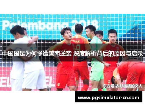中国国足为何惨遭越南逆袭 深度解析背后的原因与启示 中国国足为何惨遭越南逆袭 深度解析背后的原因与启示