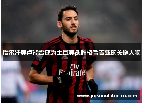 恰尔汗奥卢能否成为土耳其战胜格鲁吉亚的关键人物
