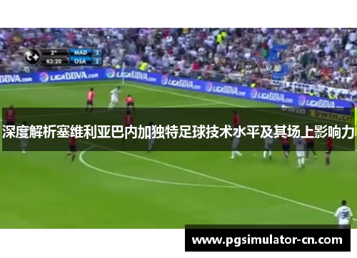 深度解析塞维利亚巴内加独特足球技术水平及其场上影响力