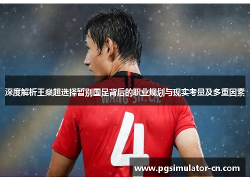 深度解析王燊超选择暂别国足背后的职业规划与现实考量及多重因素