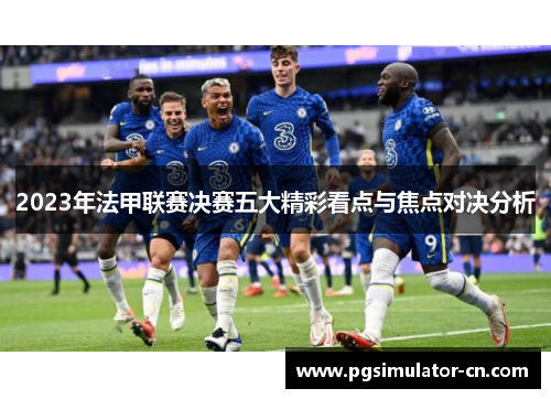 2023年法甲联赛决赛五大精彩看点与焦点对决分析