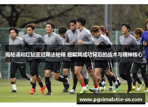 揭秘浦和红钻亚冠踢法秘籍 细解其成功背后的战术与精神核心