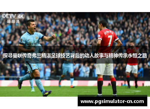 探寻曼联传奇弗兰精湛足球技艺背后的动人故事与精神传承永恒之路